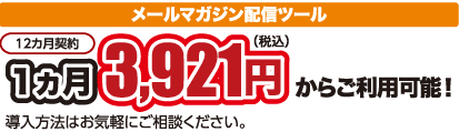 メールマガジン配信ツール  12ヶ月契約 １ヵ月 3,921円(税込)から ご利用可能！  メールマガジン配信ツールの導入はお気軽にご相談ください。