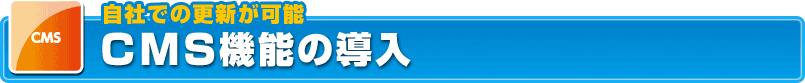 自社での更新が可能･･･CMS機能の導入