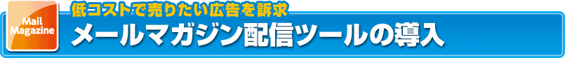 低コストで売りたい広告を訴求･･･メールマガジン配信ツールの導入