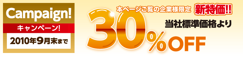 本ページをご覧の方限定の新特価！！ 当社標準価格より30％OFF Canpaign! キャンペーン 2010年9月末まで