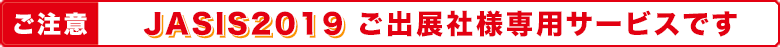 ご注意 JASIS2016 ご出展社様専用サービスです