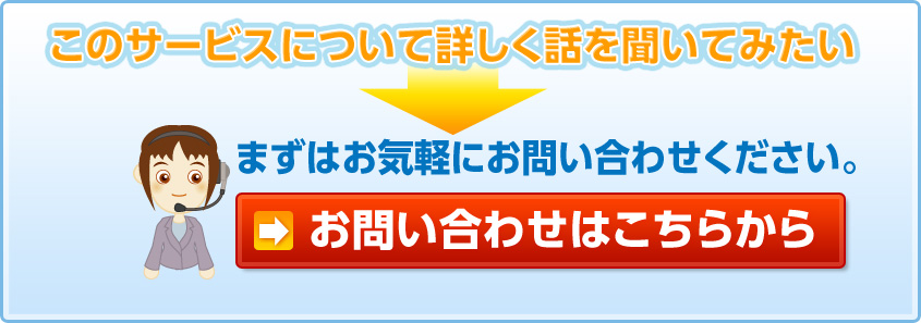 このサービスについて詳しく話を聞いてみたい　まずはお気軽にお問い合わせください。