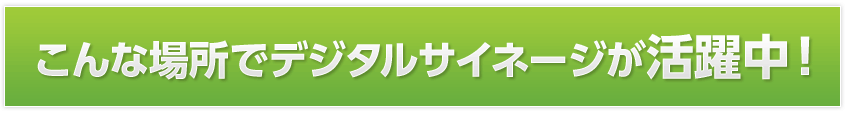 こんな場所でデジタルサイネージが活躍中!