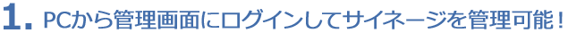 1. PCから管理画面にログインしてサイネージを管理可能!