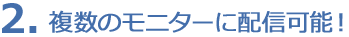 2. 複数のモニターに配信可能!