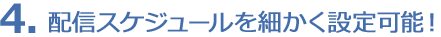 4. 配信スケジュールを細かく設定可能!