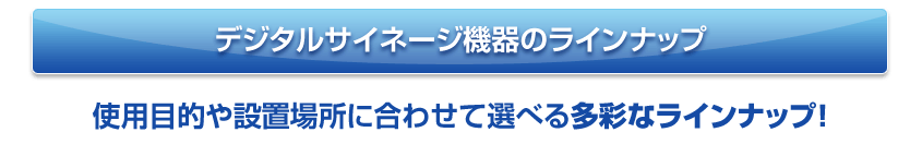 デジタルサイネージ機器のラインナップ　使用目的や設置場所に合わせて選べる多彩なラインナップ！|デジタルサイネージ販売　京都の株式会社太洋堂