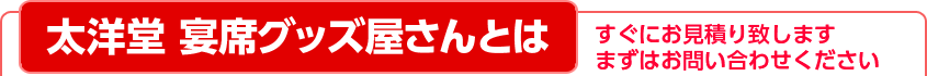太洋堂 宴席グッズ屋さんとは すぐにお見積りいたします まずはお問い合わせください
