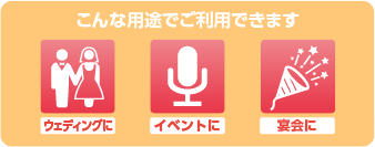 こんな用途でご利用できます ウェディングに イベントに 宴会に