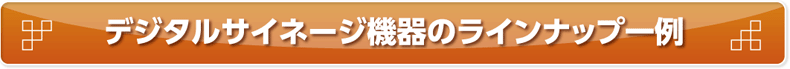 デジタルサイネージ機器のラインナップ一例|デジタルサイネージ販売　京都の株式会社太洋堂