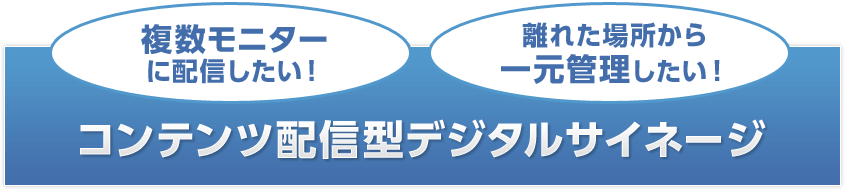 複数モニターに配信したい！ 離れた場所から一元管理したい！ コンテンツ配信型デジタルサイネージ