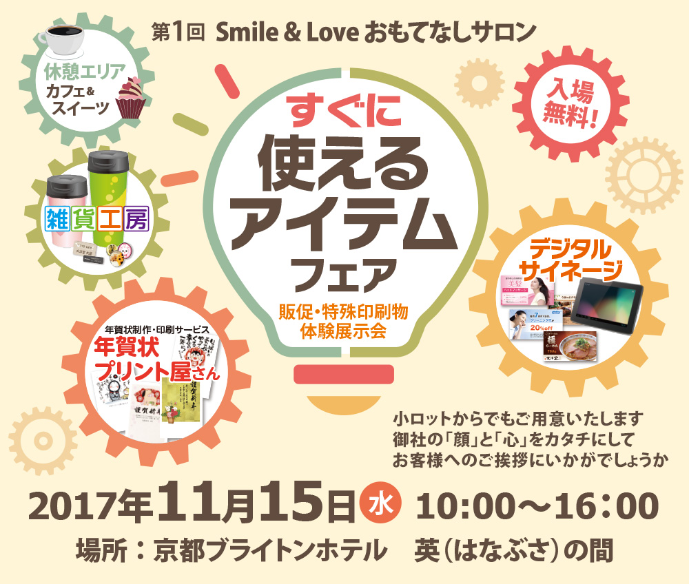 第1回 Smile&Love おもてなしサロン　すぐに使えるアイテムフェア　販促・特殊印刷物体験展示会　小ロットからでもご用意いたします。御社の「顔」と「心」をカタチにしてお客様へのご挨拶にいかがでしょうか　2017年11月15日（水） 10:00～16:00 場所：京都ブライトンホテル　英（はなぶさ）の間