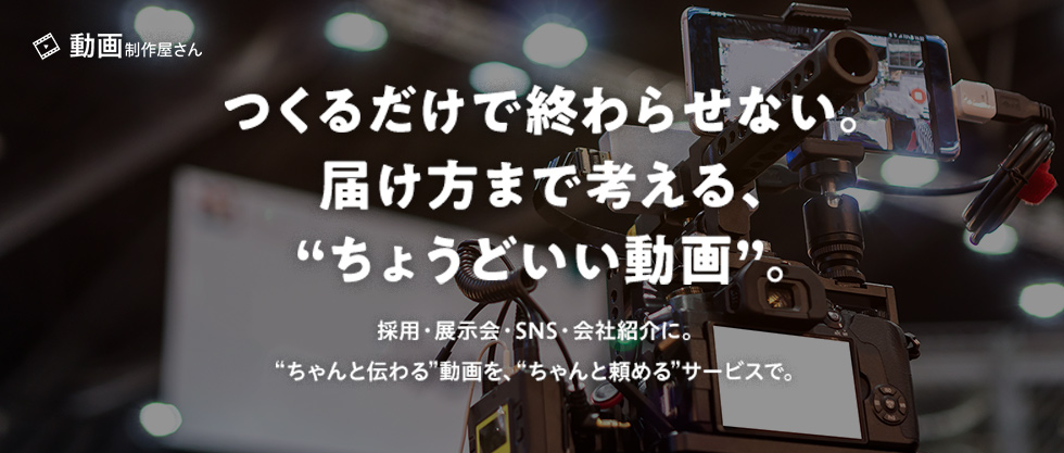 動画制作屋さん　つくるだけで終わらせない。届け方まで考える、“ちょうどいい動画”。採用・展示会・SNS・会社紹介に。“ちゃんと伝わる”動画を、“ちゃんと頼める”サービスで。